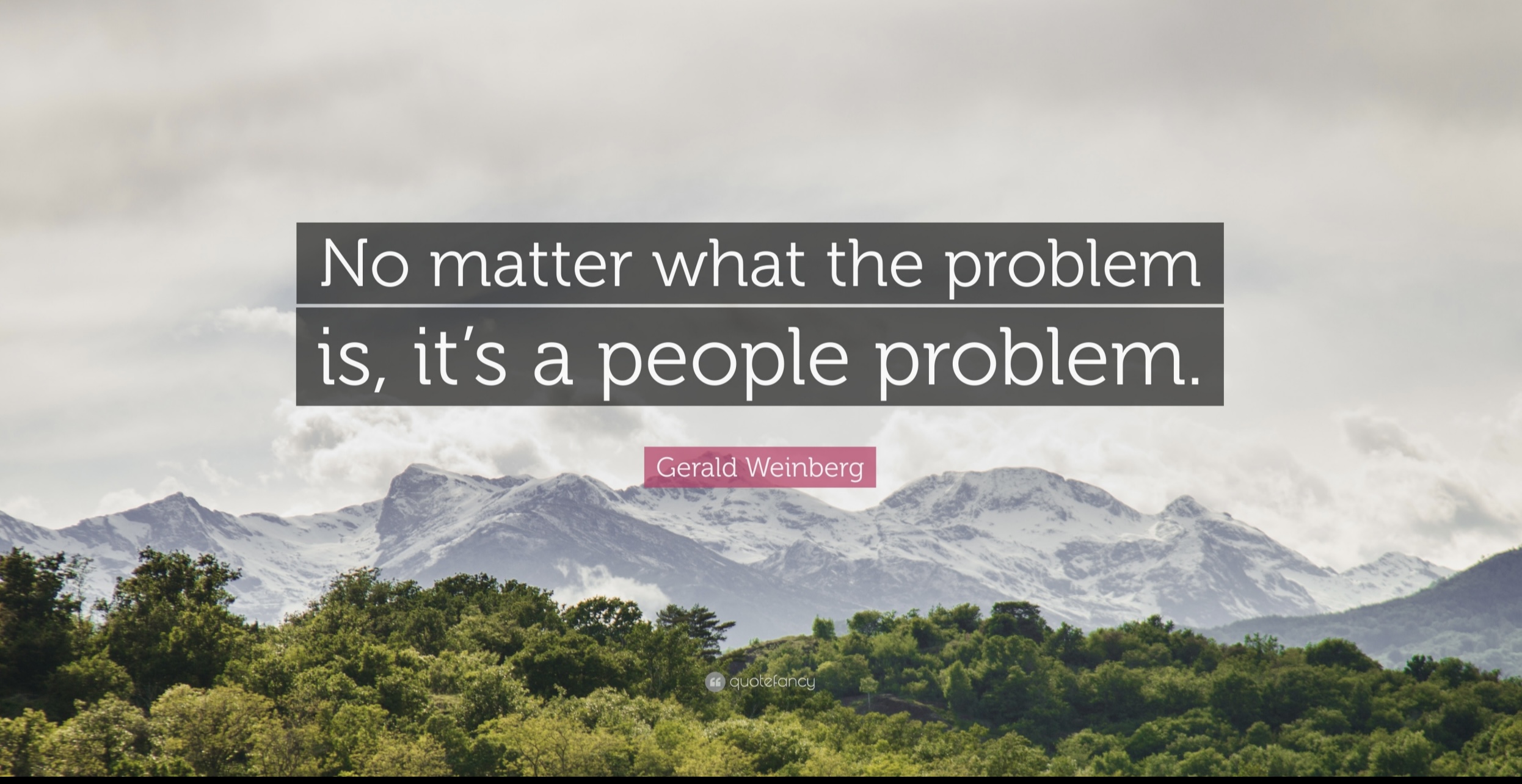 No matter what the problem is, it’s a people problem. — Gerald Weinberg